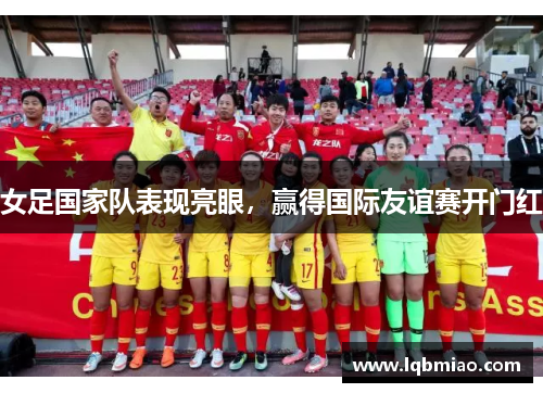 女足国家队表现亮眼，赢得国际友谊赛开门红