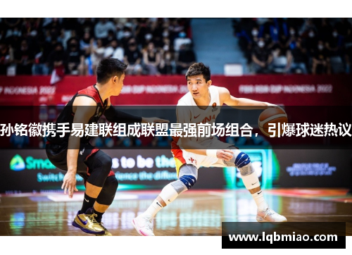 孙铭徽携手易建联组成联盟最强前场组合，引爆球迷热议