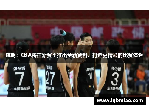 姚明：CBA将在新赛季推出全新赛制，打造更精彩的比赛体验