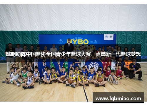 姚明助阵中国篮协全国青少年篮球大赛，点燃新一代篮球梦想