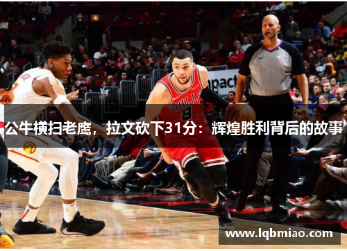 公牛横扫老鹰，拉文砍下31分：辉煌胜利背后的故事