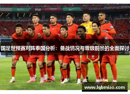 国足世预赛对阵泰国分析：备战情况与晋级前景的全面探讨
