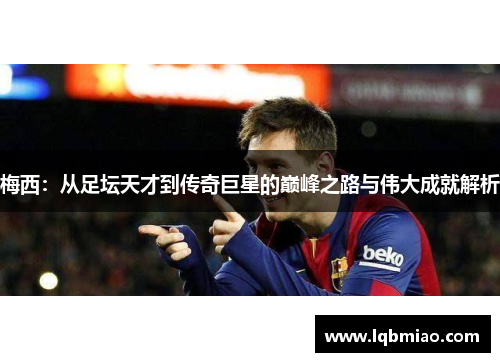 梅西：从足坛天才到传奇巨星的巅峰之路与伟大成就解析