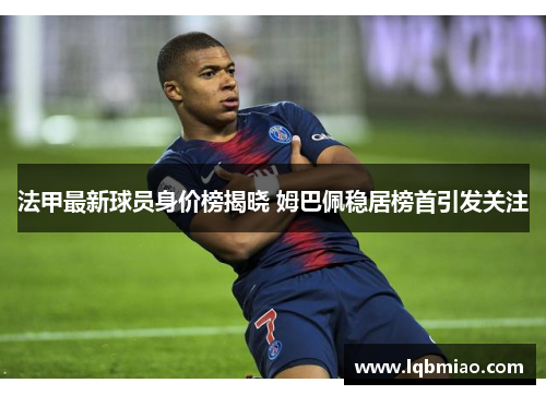 法甲最新球员身价榜揭晓 姆巴佩稳居榜首引发关注