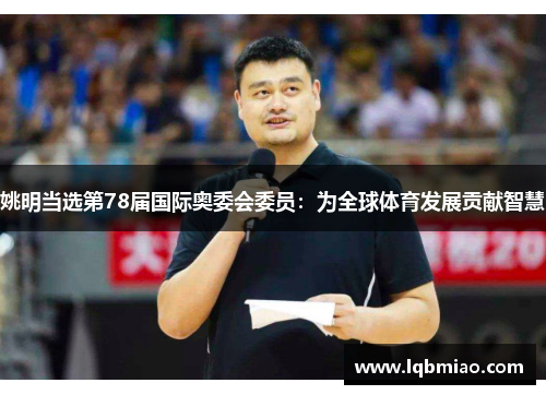 姚明当选第78届国际奥委会委员：为全球体育发展贡献智慧