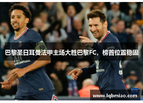 巴黎圣日耳曼法甲主场大胜巴黎FC，榜首位置稳固