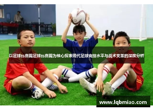 以足球比赛踢足球比赛踢为核心探索现代足球竞技水平与战术变革的深度分析
