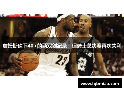 詹姆斯砍下40+的两双创纪录，但骑士总决赛再次失利
