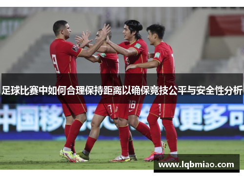 足球比赛中如何合理保持距离以确保竞技公平与安全性分析