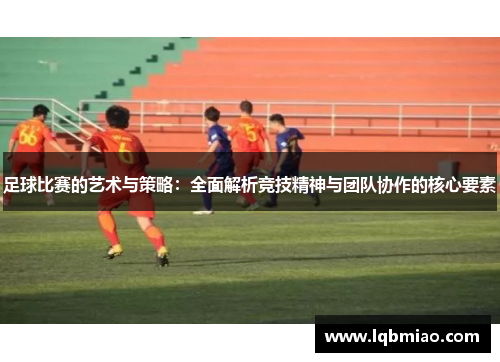 足球比赛的艺术与策略：全面解析竞技精神与团队协作的核心要素