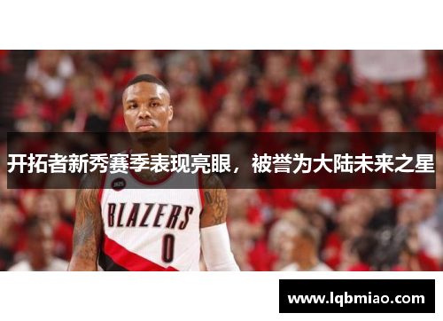 开拓者新秀赛季表现亮眼，被誉为大陆未来之星