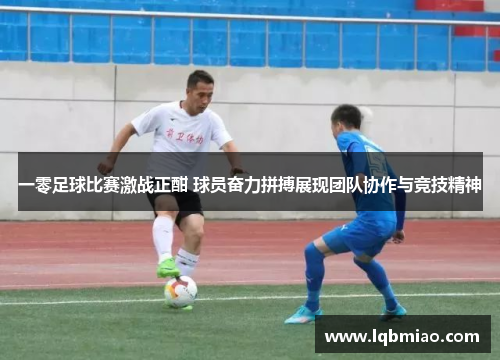 一零足球比赛激战正酣 球员奋力拼搏展现团队协作与竞技精神