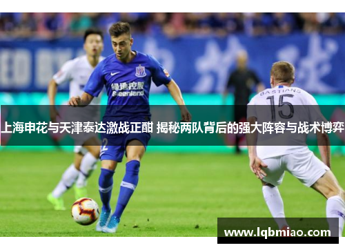 上海申花与天津泰达激战正酣 揭秘两队背后的强大阵容与战术博弈