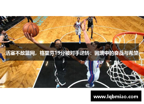 活塞不敌篮网，格里芬19分被对手逆转：困境中的奋战与希望