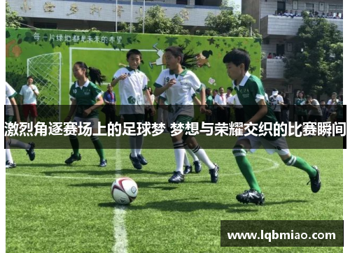 激烈角逐赛场上的足球梦 梦想与荣耀交织的比赛瞬间