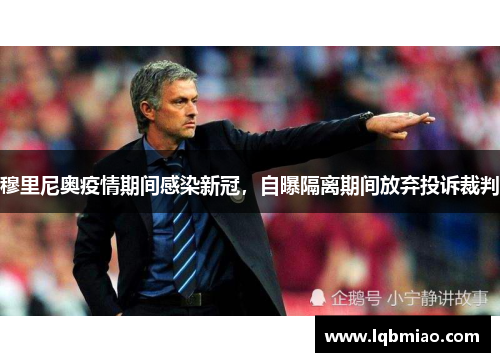 穆里尼奥疫情期间感染新冠，自曝隔离期间放弃投诉裁判