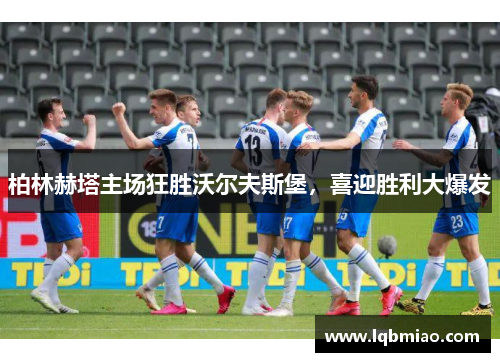 柏林赫塔主场狂胜沃尔夫斯堡，喜迎胜利大爆发