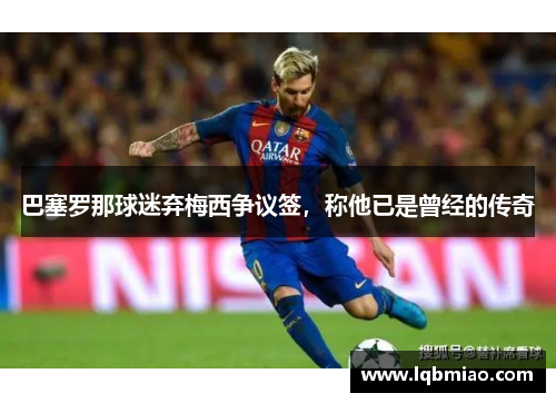 巴塞罗那球迷弃梅西争议签，称他已是曾经的传奇