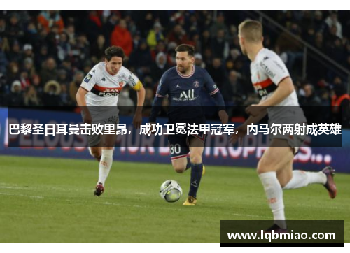 巴黎圣日耳曼击败里昂，成功卫冕法甲冠军，内马尔两射成英雄