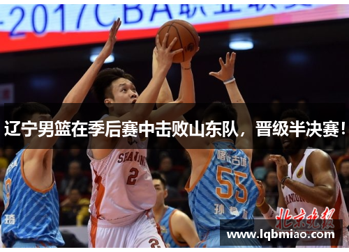 辽宁男篮在季后赛中击败山东队，晋级半决赛！
