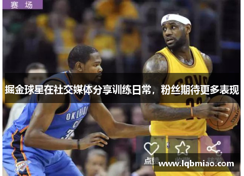 掘金球星在社交媒体分享训练日常，粉丝期待更多表现