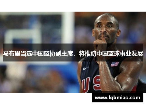 马布里当选中国篮协副主席，将推动中国篮球事业发展