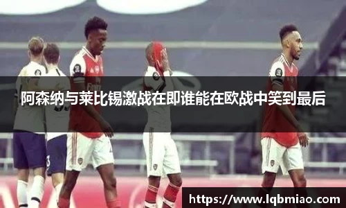 阿森纳与莱比锡激战在即谁能在欧战中笑到最后