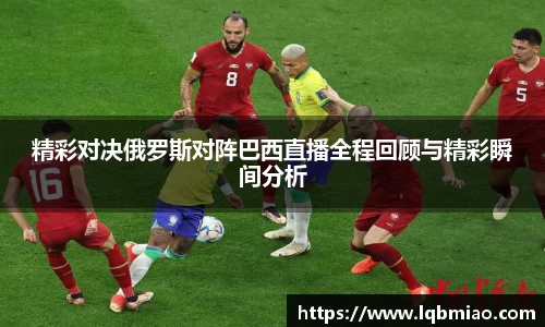 精彩对决俄罗斯对阵巴西直播全程回顾与精彩瞬间分析