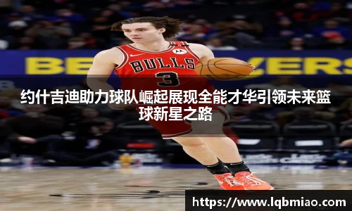 约什吉迪助力球队崛起展现全能才华引领未来篮球新星之路