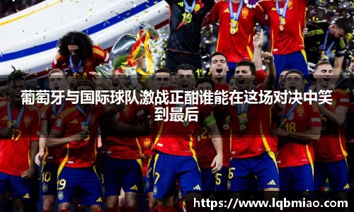 葡萄牙与国际球队激战正酣谁能在这场对决中笑到最后