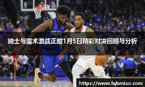 骑士与魔术激战正酣1月5日精彩对决回顾与分析