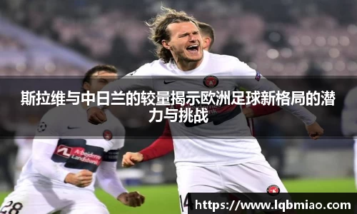 斯拉维与中日兰的较量揭示欧洲足球新格局的潜力与挑战