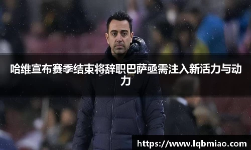 哈维宣布赛季结束将辞职巴萨亟需注入新活力与动力