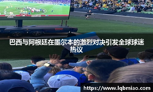 巴西与阿根廷在墨尔本的激烈对决引发全球球迷热议