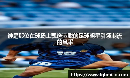 谁是那位在球场上飘逸洒脱的足球明星引领潮流的风采