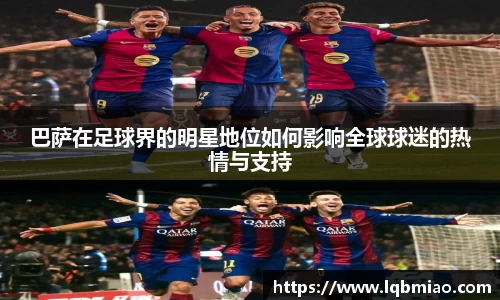 巴萨在足球界的明星地位如何影响全球球迷的热情与支持