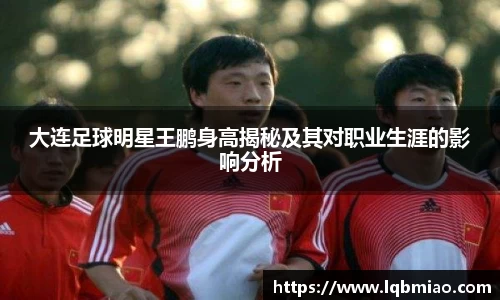 大连足球明星王鹏身高揭秘及其对职业生涯的影响分析